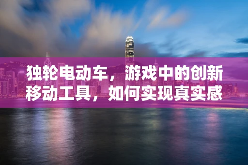 独轮电动车，游戏中的创新移动工具，如何实现真实感与操控性的完美融合？