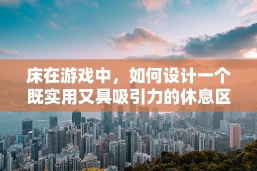 床在游戏中，如何设计一个既实用又具吸引力的休息区域？