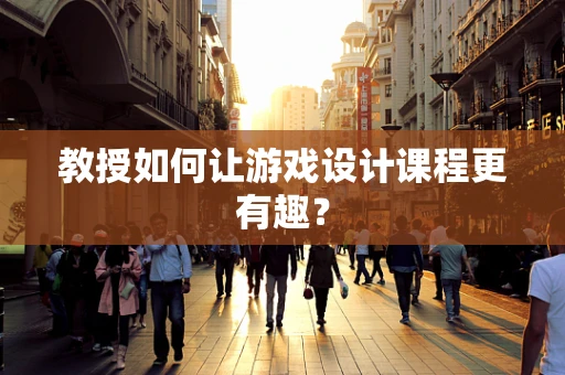 教授如何让游戏设计课程更有趣？