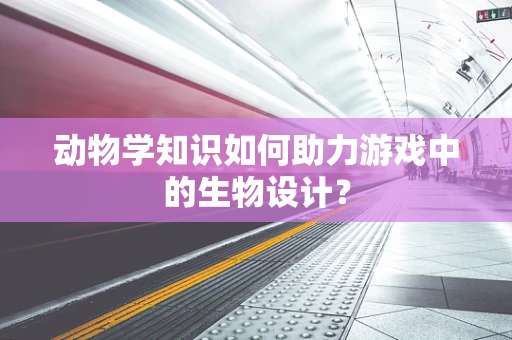 动物学知识如何助力游戏中的生物设计？