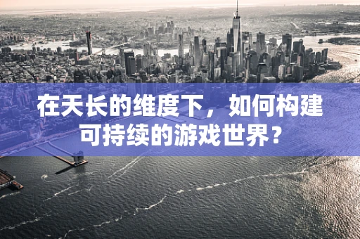 在天长的维度下，如何构建可持续的游戏世界？