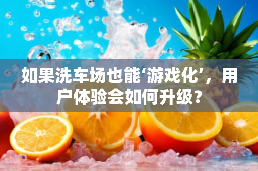 如果洗车场也能‘游戏化’，用户体验会如何升级？