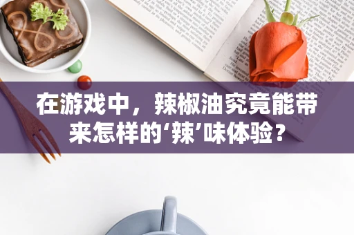 在游戏中，辣椒油究竟能带来怎样的‘辣’味体验？