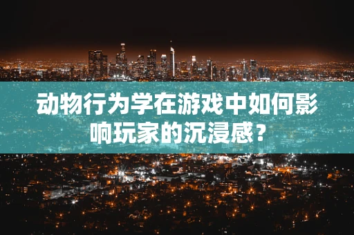 动物行为学在游戏中如何影响玩家的沉浸感？