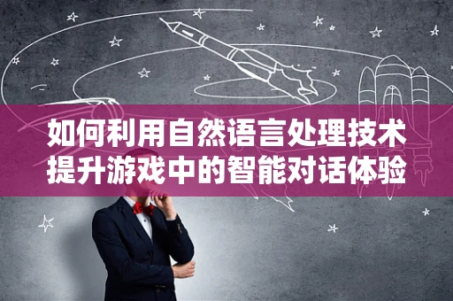 如何利用自然语言处理技术提升游戏中的智能对话体验？