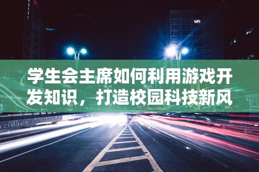 学生会主席如何利用游戏开发知识，打造校园科技新风尚？
