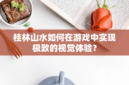 桂林山水如何在游戏中实现极致的视觉体验？