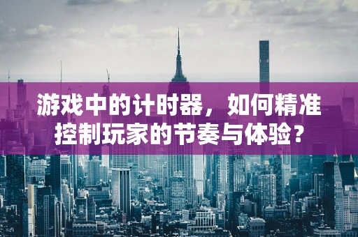 游戏中的计时器，如何精准控制玩家的节奏与体验？