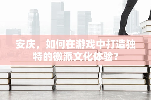 安庆，如何在游戏中打造独特的徽派文化体验？