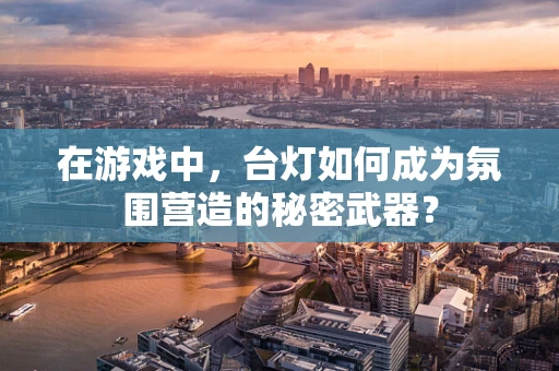 在游戏中，台灯如何成为氛围营造的秘密武器？
