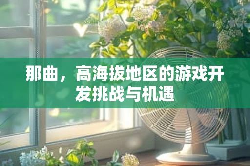 那曲，高海拔地区的游戏开发挑战与机遇