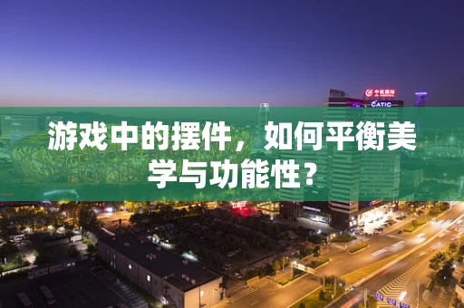 游戏中的摆件，如何平衡美学与功能性？