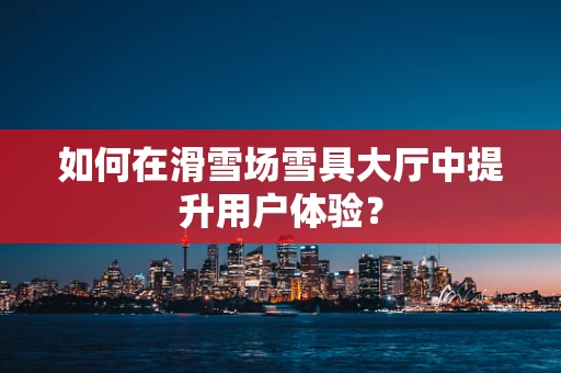 如何在滑雪场雪具大厅中提升用户体验？