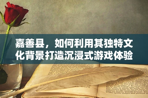 嘉善县，如何利用其独特文化背景打造沉浸式游戏体验？