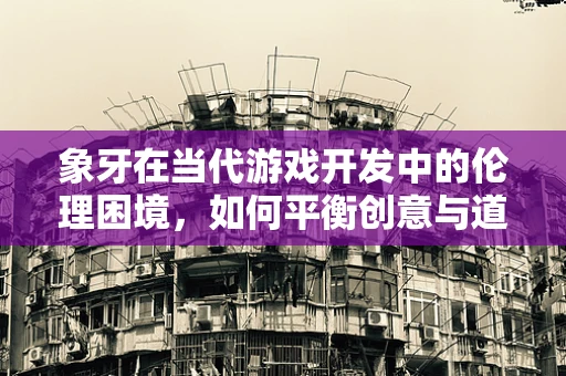 象牙在当代游戏开发中的伦理困境，如何平衡创意与道德？