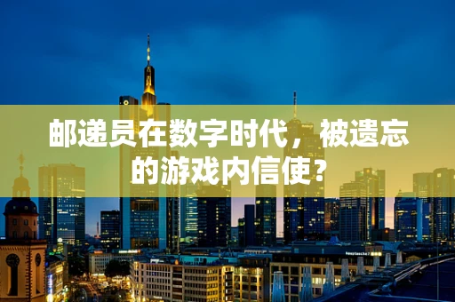 邮递员在数字时代，被遗忘的游戏内信使？