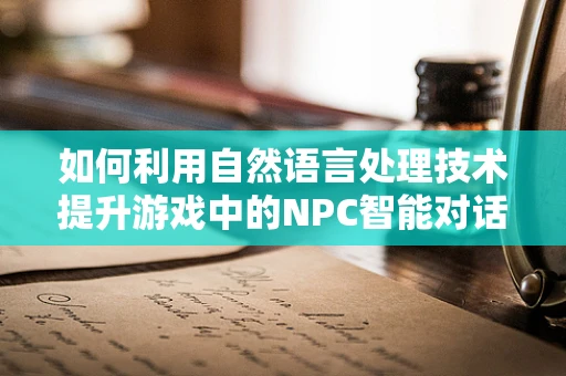 如何利用自然语言处理技术提升游戏中的NPC智能对话？