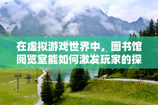 在虚拟游戏世界中，图书馆阅览室能如何激发玩家的探索欲？
