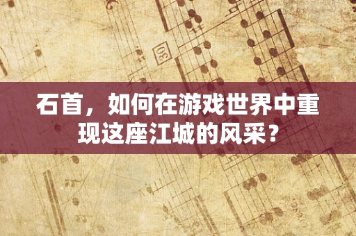 石首，如何在游戏世界中重现这座江城的风采？