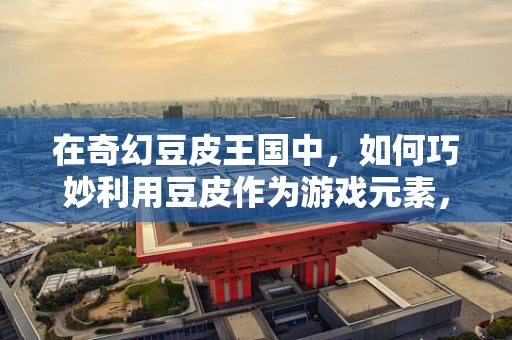 在奇幻豆皮王国中，如何巧妙利用豆皮作为游戏元素，创造独特游戏体验？