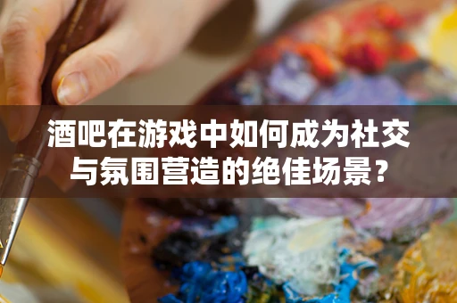 酒吧在游戏中如何成为社交与氛围营造的绝佳场景？