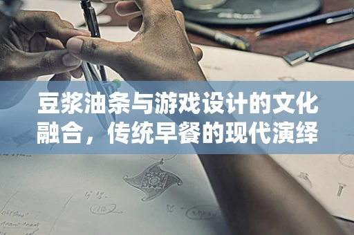 豆浆油条与游戏设计的文化融合，传统早餐的现代演绎