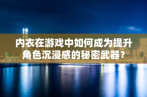 内衣在游戏中如何成为提升角色沉浸感的秘密武器？