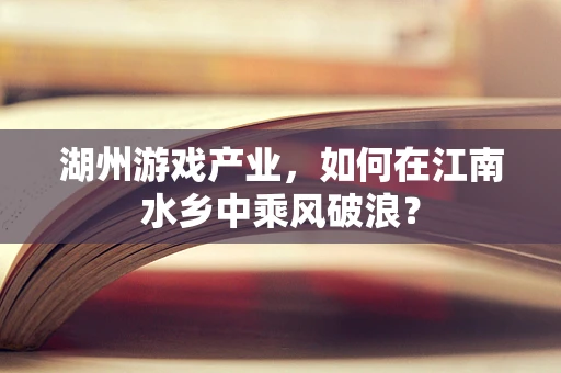 湖州游戏产业，如何在江南水乡中乘风破浪？