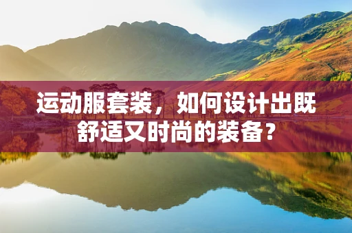 运动服套装，如何设计出既舒适又时尚的装备？