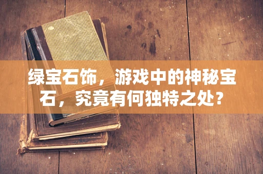 绿宝石饰，游戏中的神秘宝石，究竟有何独特之处？