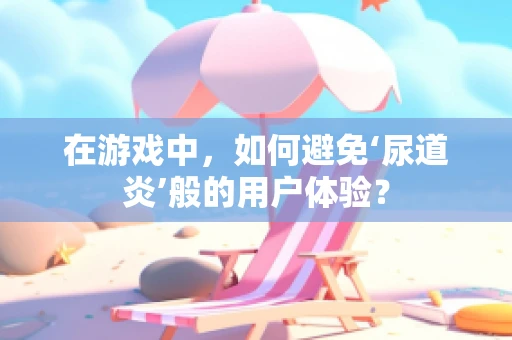 在游戏中，如何避免‘尿道炎’般的用户体验？