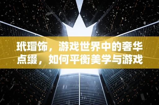玳瑁饰，游戏世界中的奢华点缀，如何平衡美学与游戏性？