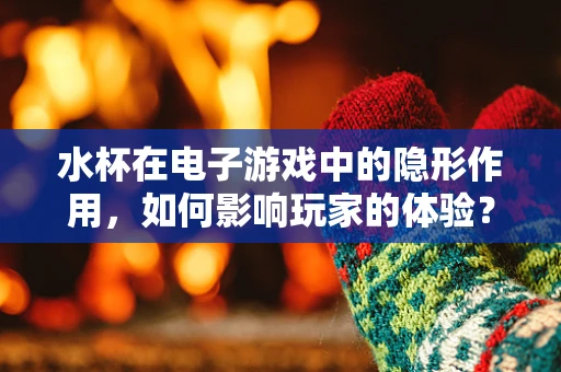 水杯在电子游戏中的隐形作用，如何影响玩家的体验？