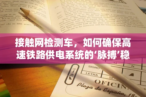 接触网检测车，如何确保高速铁路供电系统的‘脉搏’稳健？