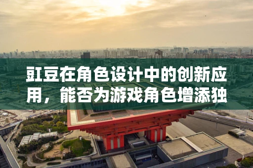 豇豆在角色设计中的创新应用，能否为游戏角色增添独特的豆性魅力？