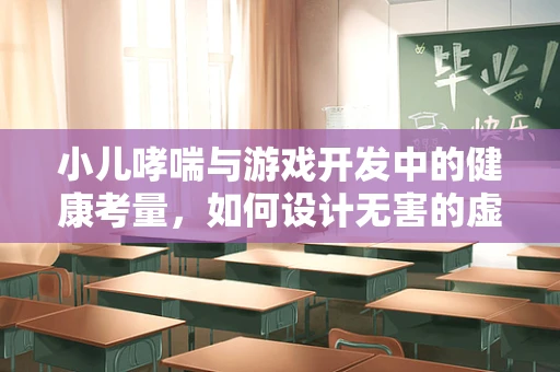 小儿哮喘与游戏开发中的健康考量，如何设计无害的虚拟环境？