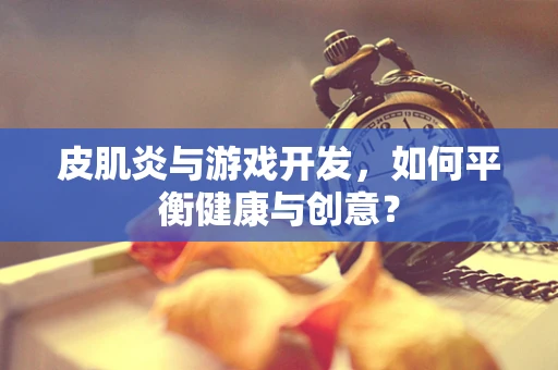 皮肌炎与游戏开发，如何平衡健康与创意？