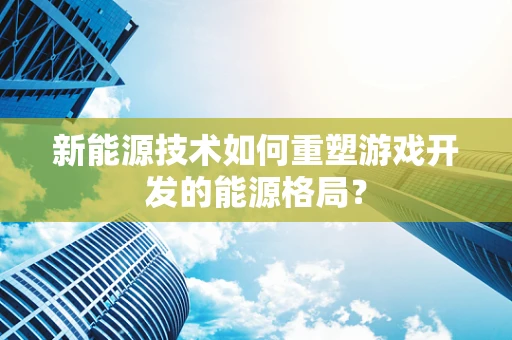 新能源技术如何重塑游戏开发的能源格局？
