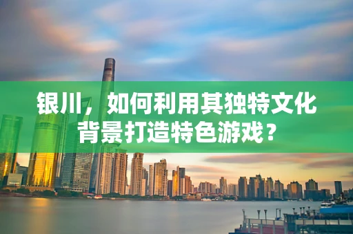 银川，如何利用其独特文化背景打造特色游戏？