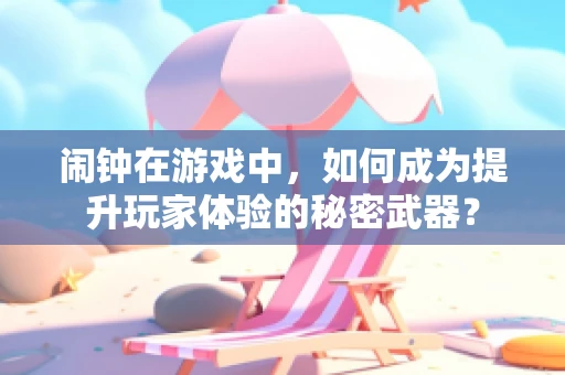 闹钟在游戏中，如何成为提升玩家体验的秘密武器？