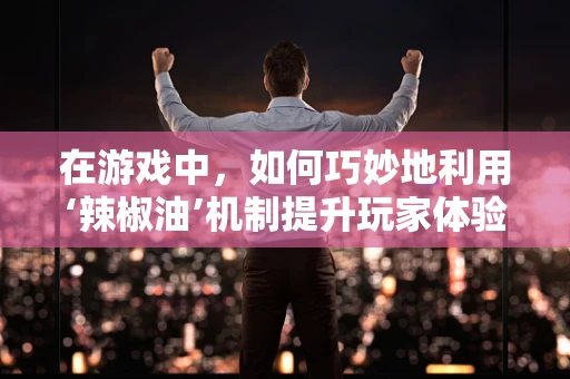 在游戏中，如何巧妙地利用‘辣椒油’机制提升玩家体验？