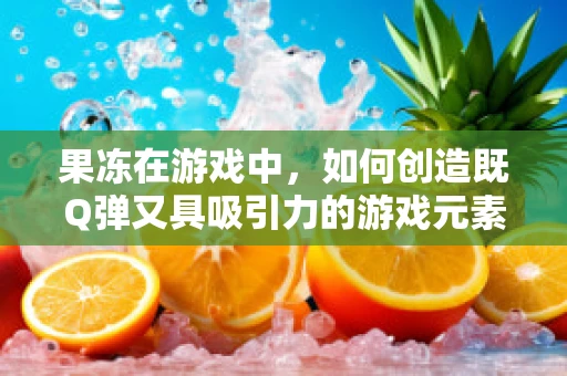 果冻在游戏中，如何创造既Q弹又具吸引力的游戏元素？