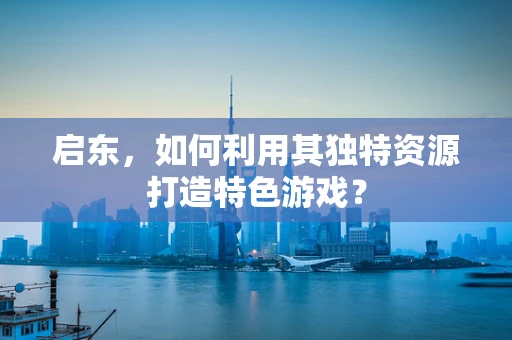 启东，如何利用其独特资源打造特色游戏？