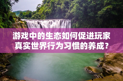 游戏中的生态如何促进玩家真实世界行为习惯的养成？