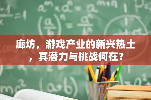 廊坊，游戏产业的新兴热土，其潜力与挑战何在？