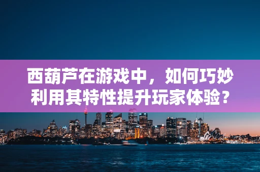 西葫芦在游戏中，如何巧妙利用其特性提升玩家体验？