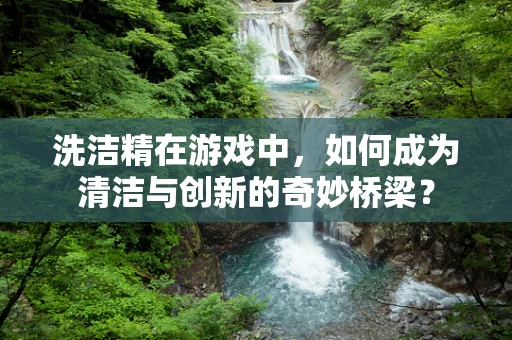洗洁精在游戏中，如何成为清洁与创新的奇妙桥梁？