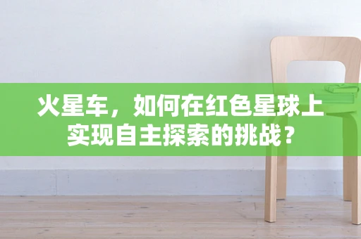 火星车，如何在红色星球上实现自主探索的挑战？