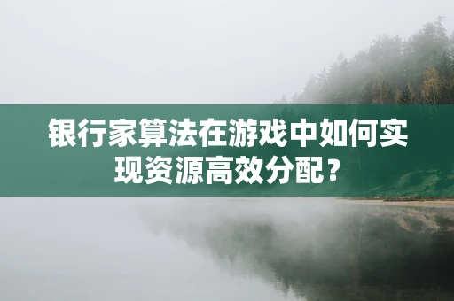 银行家算法在游戏中如何实现资源高效分配？