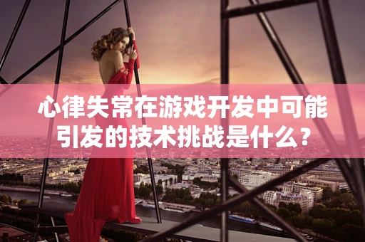 心律失常在游戏开发中可能引发的技术挑战是什么？
